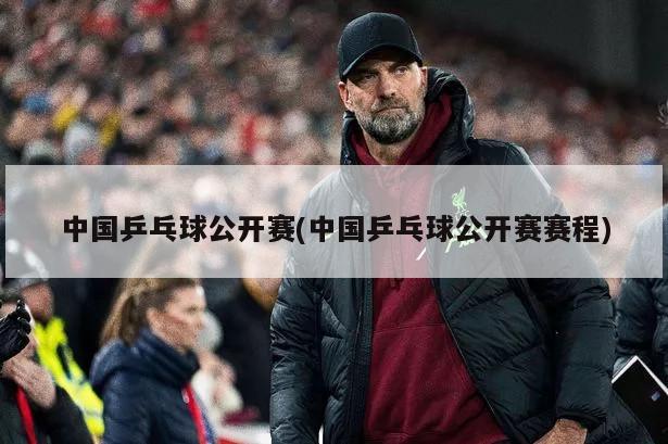 中国乒乓球公开赛(中国乒乓球公开赛赛程)