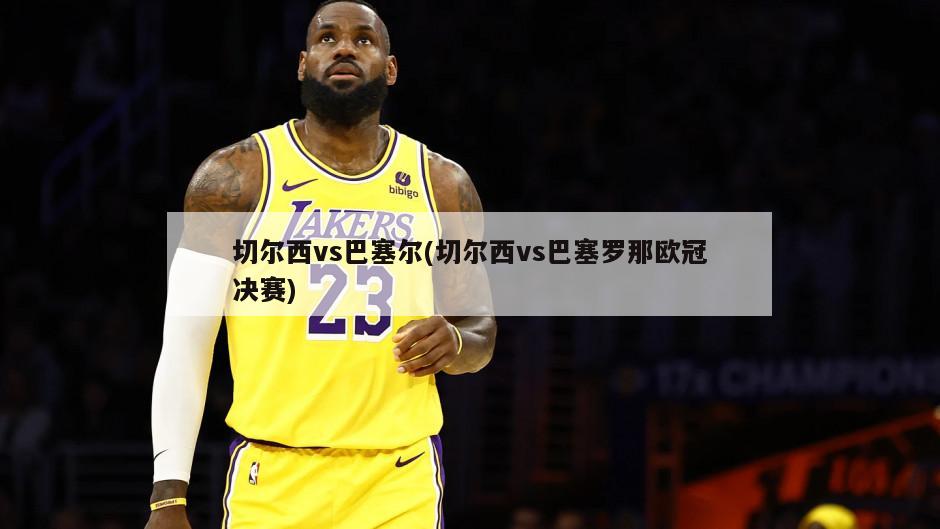 切尔西vs巴塞尔(切尔西vs巴塞罗那欧冠决赛)