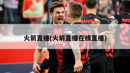 火箭直播(火箭直播在线直播)