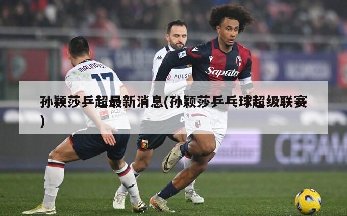 孙颖莎乒超最新消息(孙颖莎乒乓球超级联赛)