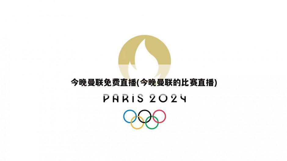 今晚曼联免费直播(今晚曼联的比赛直播)
