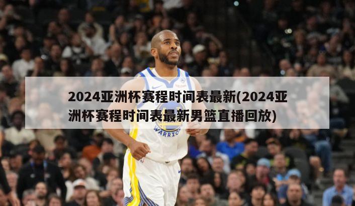 2024亚洲杯赛程时间表最新(2024亚洲杯赛程时间表最新男篮直播回放)