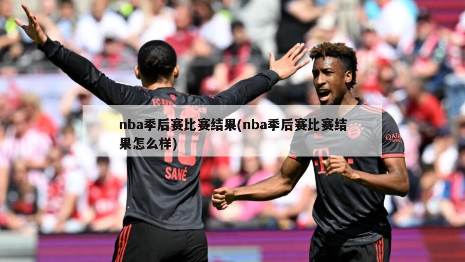 nba季后赛比赛结果(nba季后赛比赛结果怎么样)