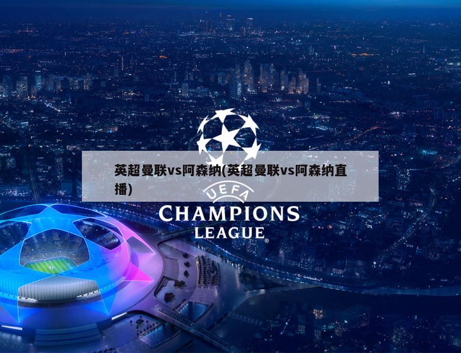 英超曼联vs阿森纳(英超曼联vs阿森纳直播)