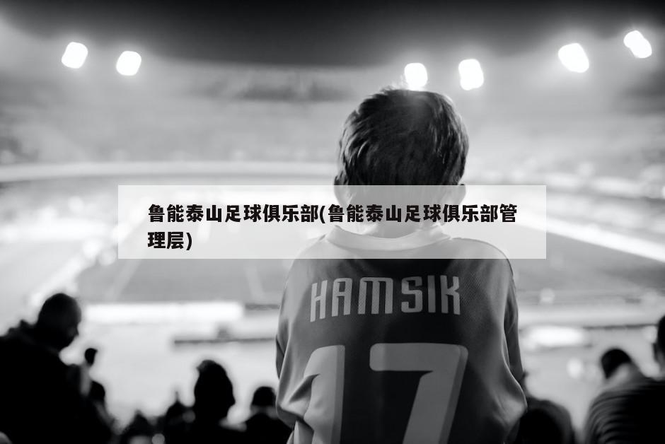 鲁能泰山足球俱乐部(鲁能泰山足球俱乐部管理层)