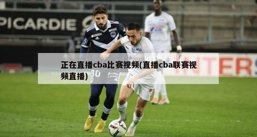 正在直播cba比赛视频(直播cba联赛视频直播)