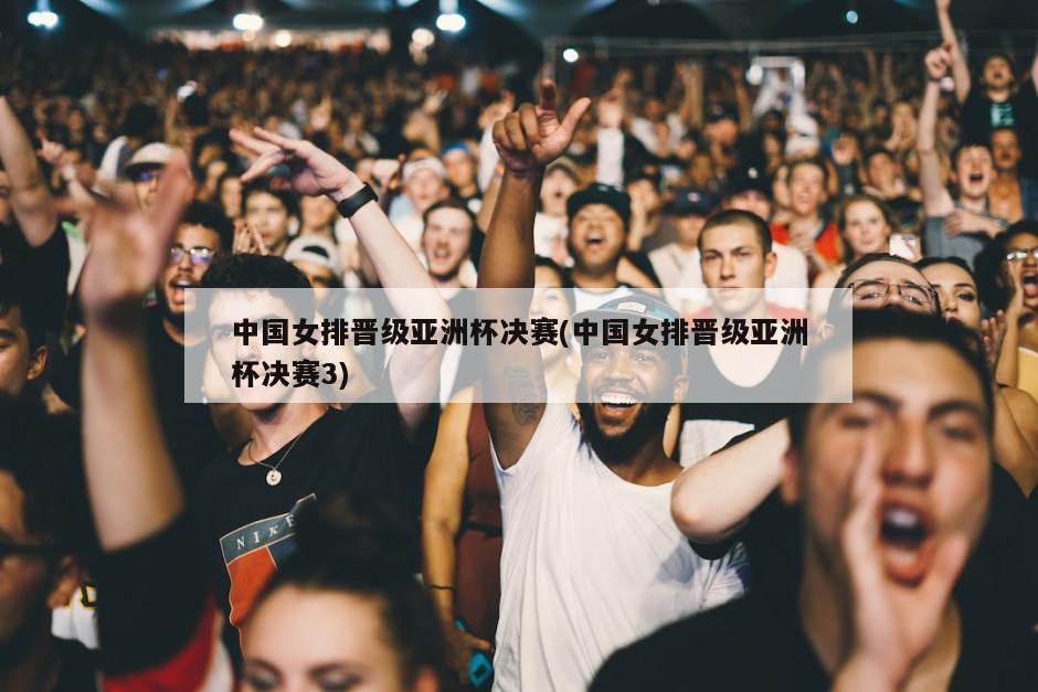 中国女排晋级亚洲杯决赛(中国女排晋级亚洲杯决赛3)