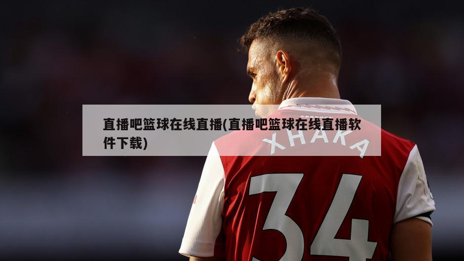 直播吧篮球在线直播(直播吧篮球在线直播软件下载)