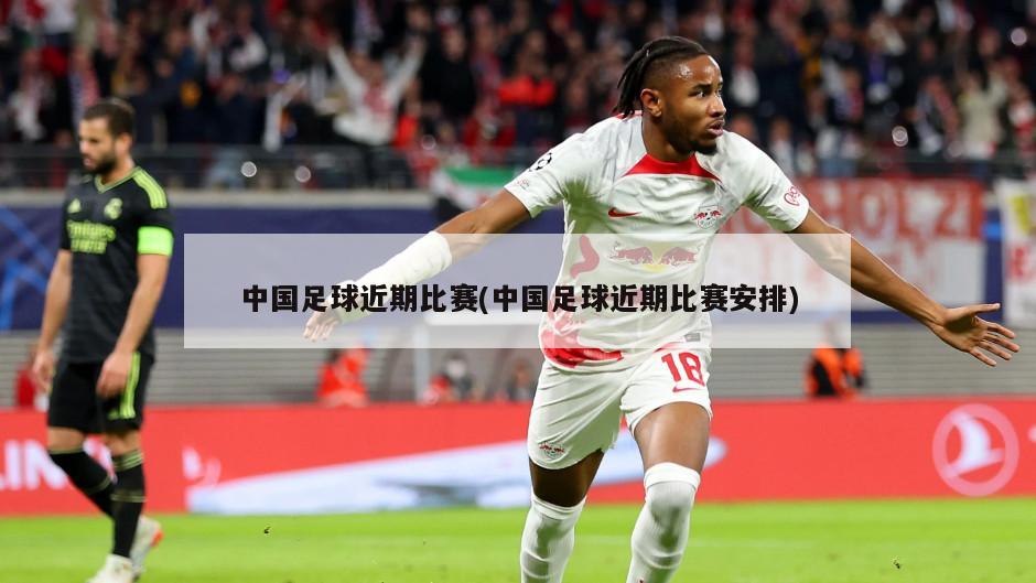 中国足球近期比赛(中国足球近期比赛安排)