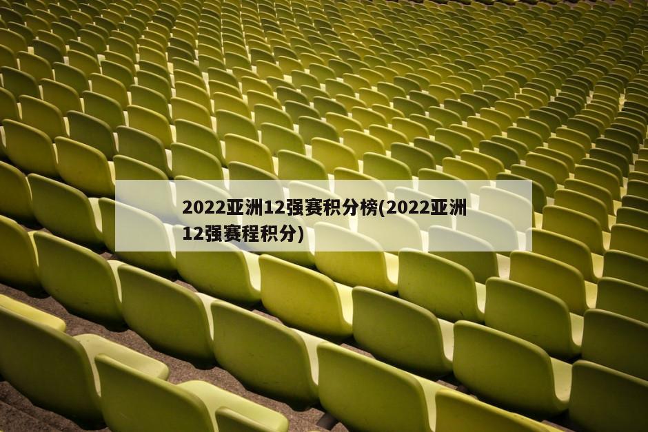 2022亚洲12强赛积分榜(2022亚洲12强赛程积分)