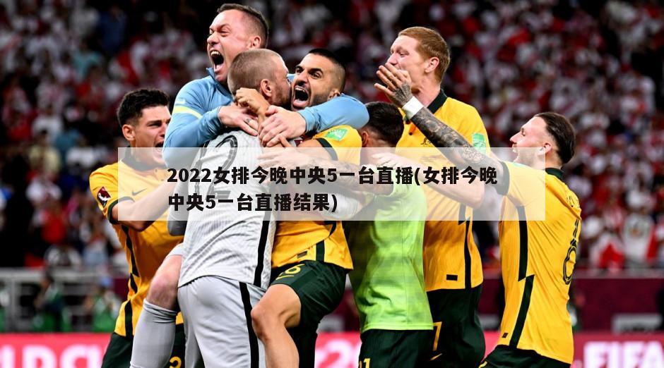 2022女排今晚中央5一台直播(女排今晚中央5一台直播结果)