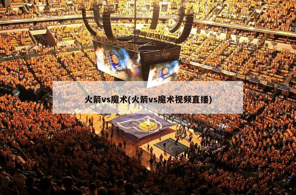 火箭vs魔术(火箭vs魔术视频直播)
