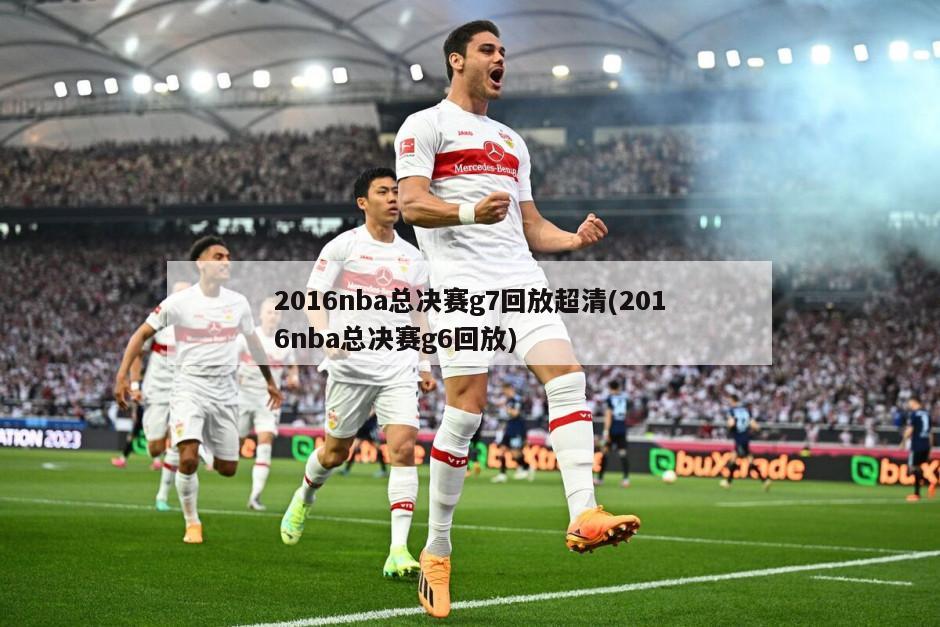 2016nba总决赛g7回放超清(2016nba总决赛g6回放)
