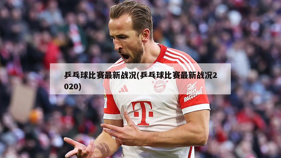 乒乓球比赛最新战况(乒乓球比赛最新战况2020)