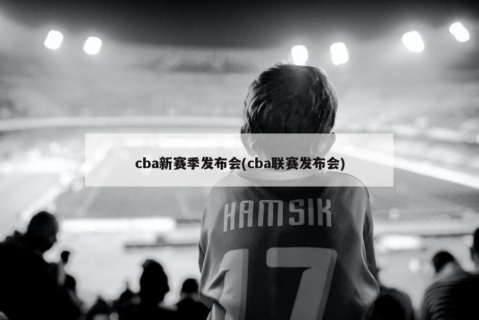 cba新赛季发布会(cba联赛发布会)