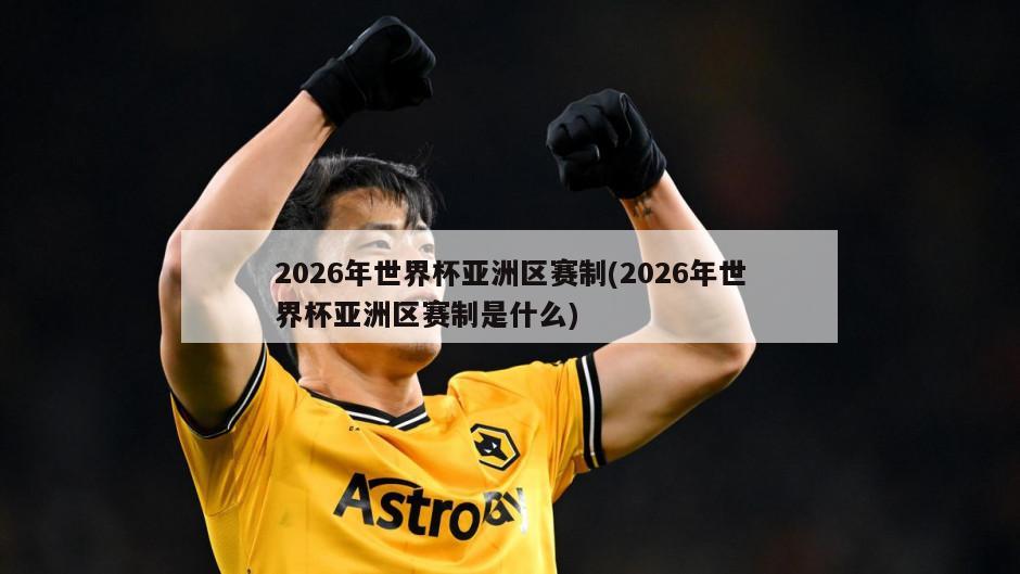 2026年世界杯亚洲区赛制(2026年世界杯亚洲区赛制是什么)