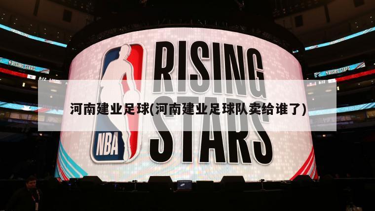 河南建业足球(河南建业足球队卖给谁了)