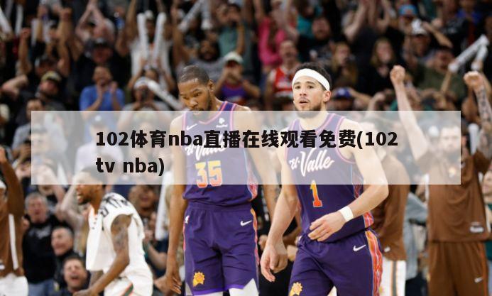 102体育nba直播在线观看免费(102tv nba)